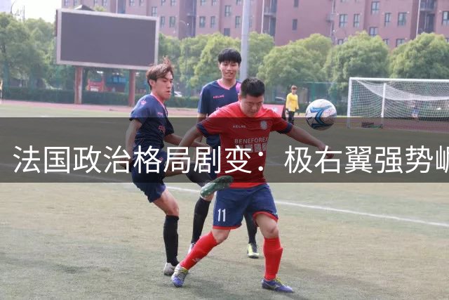 法国政治格局剧变：极右翼强势崛起